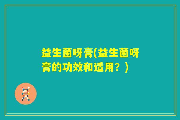 益生菌呀膏(益生菌呀膏的功效和适用？)