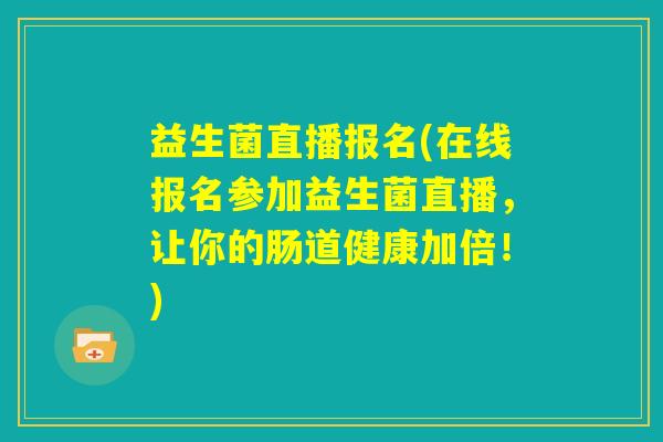 益生菌直播报名(在线报名参加益生菌直播，让你的肠道健康加倍！)