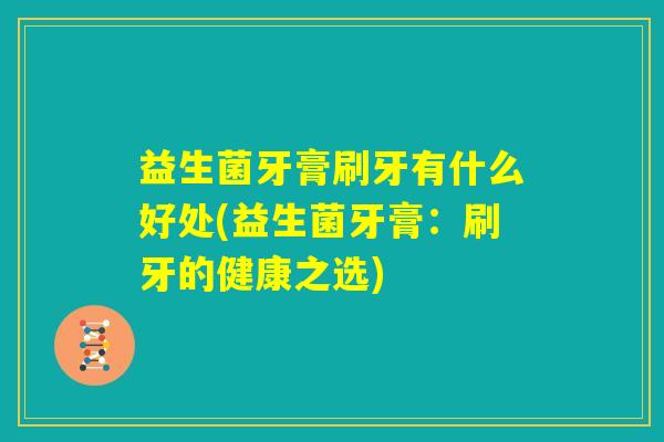 益生菌牙膏刷牙有什么好处(益生菌牙膏：刷牙的健康之选)