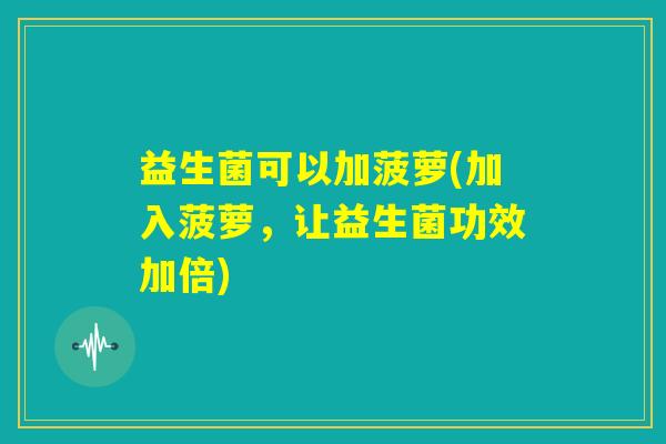 益生菌可以加菠萝(加入菠萝，让益生菌功效加倍)