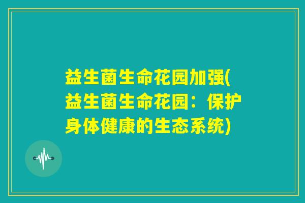 益生菌生命花园加强(益生菌生命花园：保护身体健康的生态系统)