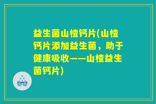 益生菌山楂钙片(山楂钙片添加益生菌，助于健康吸收——山楂益生菌钙片)