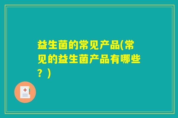 益生菌的常见产品(常见的益生菌产品有哪些？)