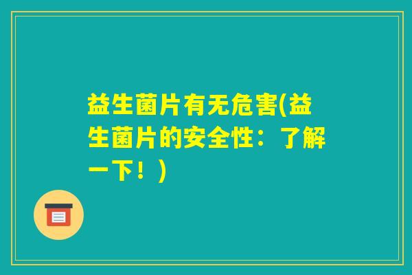 益生菌片有无危害(益生菌片的安全性：了解一下！)