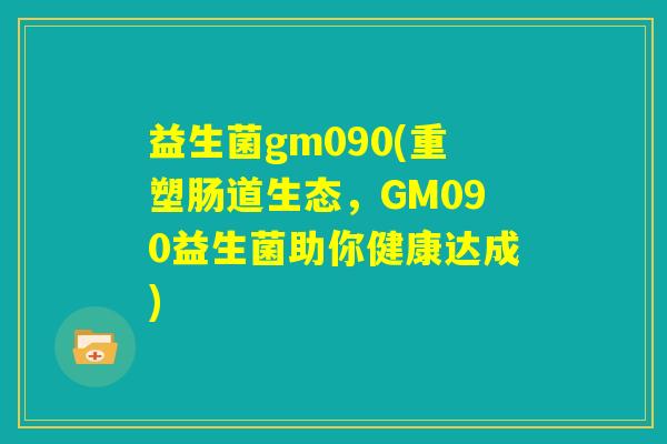 益生菌gm090(重塑肠道生态，GM090益生菌助你健康达成)