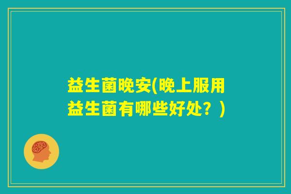 益生菌晚安(晚上服用益生菌有哪些好处？)