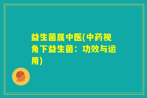 益生菌属中医(中药视角下益生菌:功效与运用) 益生菌属中医(中药视角下益生菌:功效与运用)