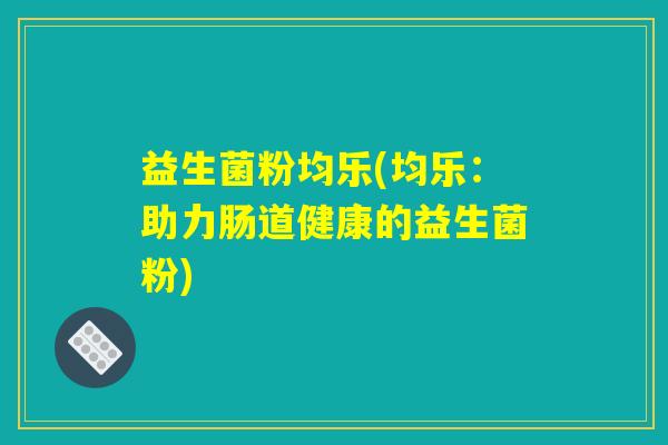 益生菌粉均乐(均乐：助力肠道健康的益生菌粉)