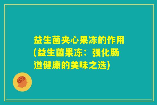 益生菌夹心果冻的作用(益生菌果冻：强化肠道健康的美味之选)