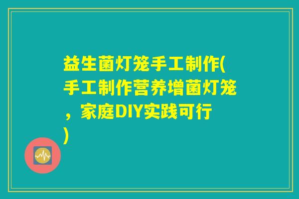 益生菌灯笼手工制作(手工制作营养增菌灯笼,家庭DIY实践可行) 益生菌灯笼手工制作(手工制作营养增菌灯笼,家庭DIY实践可行)