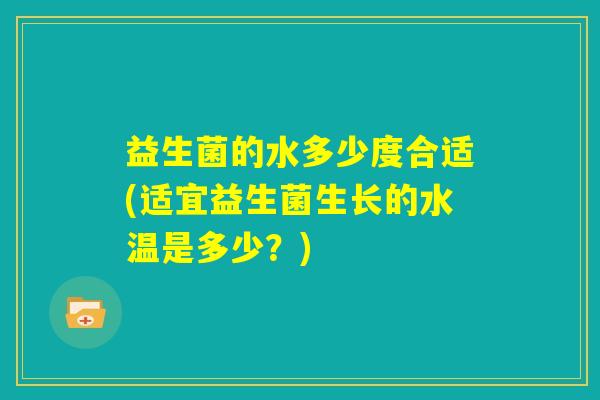 益生菌的水多少度合适(适宜益生菌生长的水温是多少？)