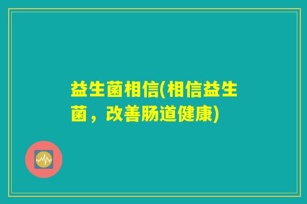 益生菌相信(相信益生菌，改善肠道健康)