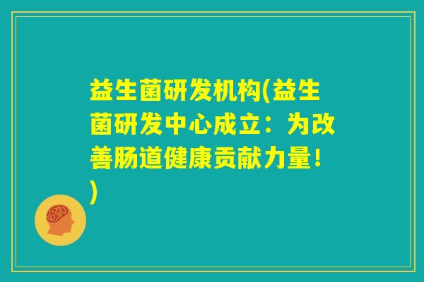 益生菌研发机构(益生菌研发中心成立:为改善肠道健康贡献力量!) 益生菌研发机构(益生菌研发中心成立:为改善肠道健康贡献力量!)