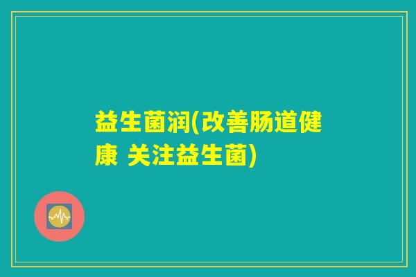 益生菌润(改善肠道健康 关注益生菌)