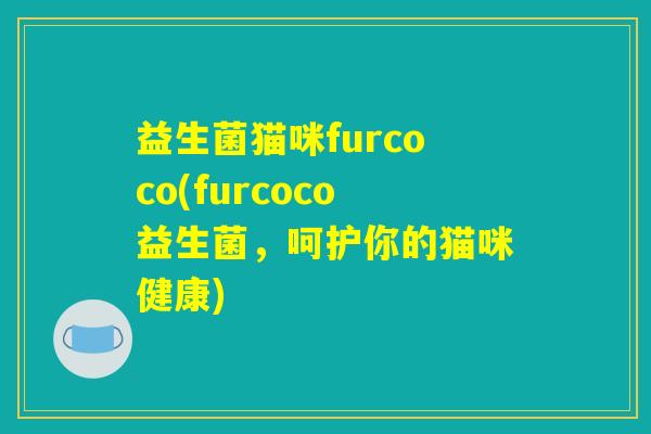益生菌猫咪furcoco(furcoco益生菌,呵护你的猫咪健康) 益生菌猫咪furcoco(furcoco益生菌,呵护你的猫咪健康)