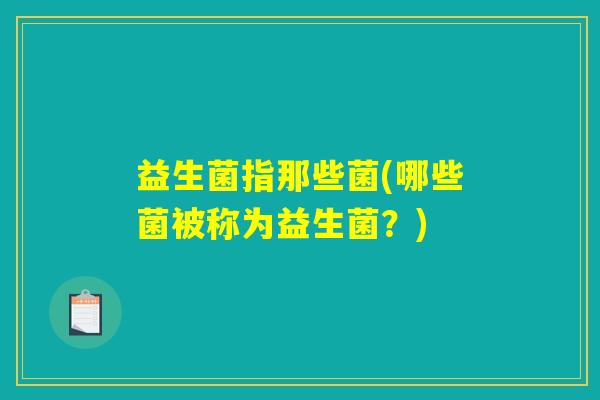 益生菌指那些菌(哪些菌被称为益生菌？)