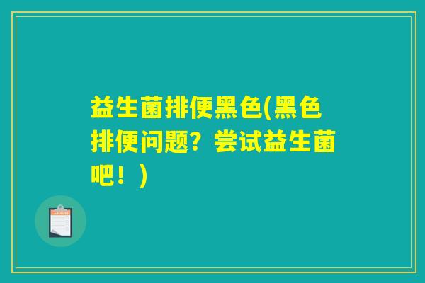 益生菌排便黑色(黑色排便问题?尝试益生菌吧!) 益生菌排便黑色(黑色排便问题?尝试益生菌吧!)