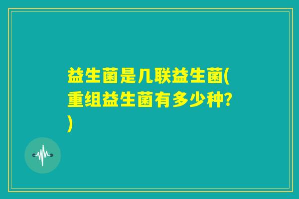 益生菌是几联益生菌(重组益生菌有多少种？)