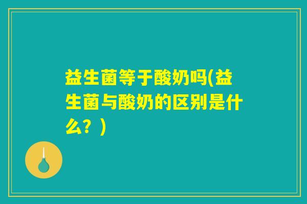 益生菌等于酸奶吗(益生菌与酸奶的区别是什么?) 益生菌等于酸奶吗(益生菌与酸奶的区别是什么?)