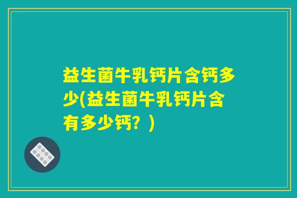 益生菌牛乳钙片含钙多少(益生菌牛乳钙片含有多少钙？)