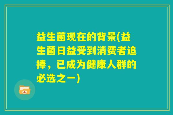 益生菌现在的背景(益生菌日益受到消费者追捧,已成为健康人群的必选之一) 益生菌现在的背景(益生菌日益受到消费者追捧,已成为健康人群的必选之一)