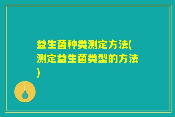 益生菌种类测定方法(测定益生菌类型的方法) 益生菌种类测定方法(测定益生菌类型的方法)