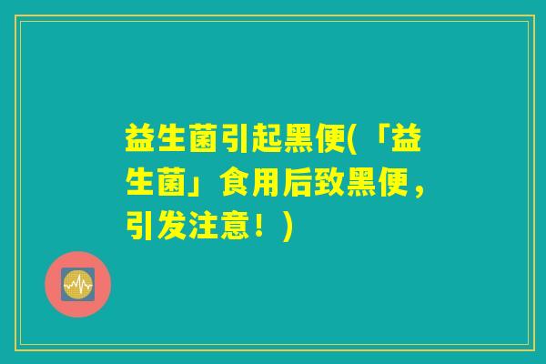 益生菌引起黑便(「益生菌」食用后致黑便,引发注意!) 益生菌引起黑便(「益生菌」食用后致黑便,引发注意!)