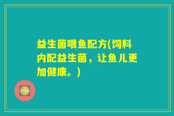 益生菌喂鱼配方(饲料内配益生菌,让鱼儿更加健康。) 益生菌喂鱼配方(饲料内配益生菌,让鱼儿更加健康。)