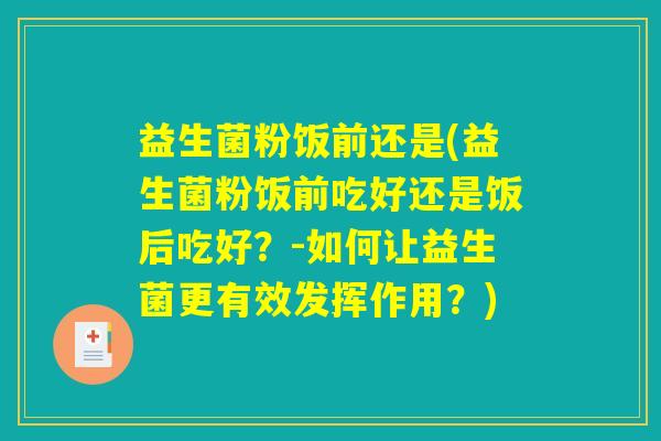 益生菌粉饭前还是(益生菌粉饭前吃好还是饭后吃好?-如何让益生菌更有效发挥作用?) 益生菌粉饭前还是(益生菌粉饭前吃好还是饭后吃好?-如何让益生菌更有效发挥作用?)