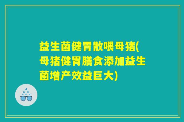 益生菌健胃散喂母猪(母猪健胃膳食添加益生菌增产效益巨大) 益生菌健胃散喂母猪(母猪健胃膳食添加益生菌增产效益巨大)