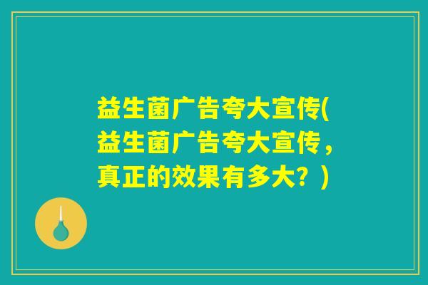 益生菌广告夸大宣传(益生菌广告夸大宣传，真正的效果有多大？)