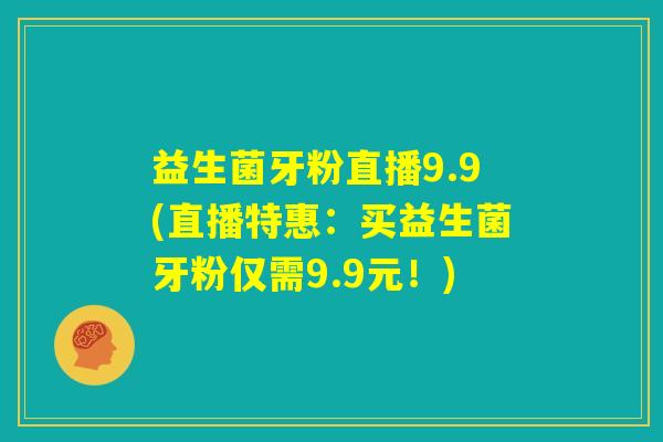 益生菌牙粉直播9.9(直播特惠：买益生菌牙粉仅需9.9元！)