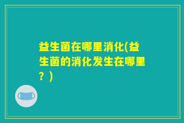 益生菌在哪里消化(益生菌的消化发生在哪里?) 益生菌在哪里消化(益生菌的消化发生在哪里?)