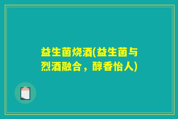 益生菌烧酒(益生菌与烈酒融合,醇香怡人) 益生菌烧酒(益生菌与烈酒融合,醇香怡人)