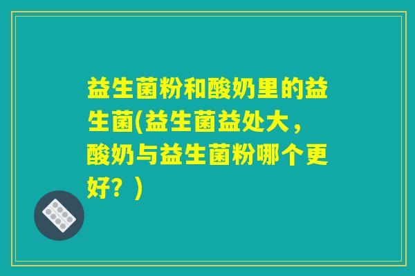 益生菌粉和酸奶里的益生菌(益生菌益处大,酸奶与益生菌粉哪个更好?) 益生菌粉和酸奶里的益生菌(益生菌益处大,酸奶与益生菌粉哪个更好?)