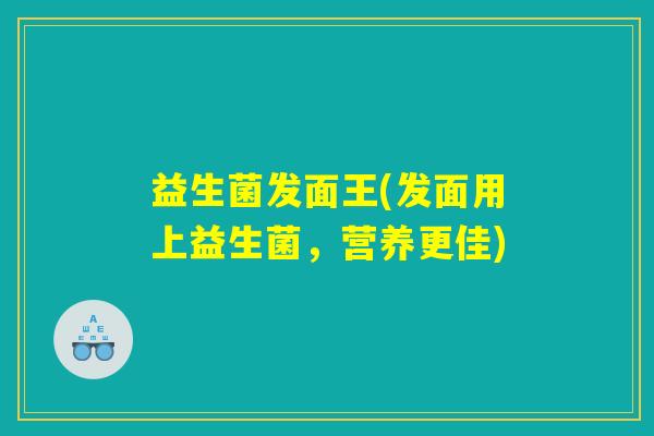 益生菌发面王(发面用上益生菌,营养更佳) 益生菌发面王(发面用上益生菌,营养更佳)