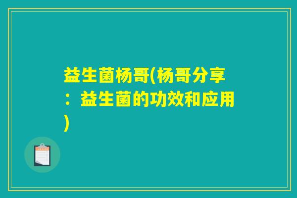 益生菌杨哥(杨哥分享:益生菌的功效和应用) 益生菌杨哥(杨哥分享:益生菌的功效和应用)