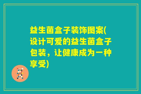 益生菌盒子装饰图案(设计可爱的益生菌盒子包装,让健康成为一种享受) 益生菌盒子装饰图案(设计可爱的益生菌盒子包装,让健康成为一种享受)