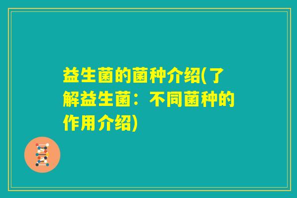 益生菌的菌种介绍(了解益生菌:不同菌种的作用介绍) 益生菌的菌种介绍(了解益生菌:不同菌种的作用介绍)