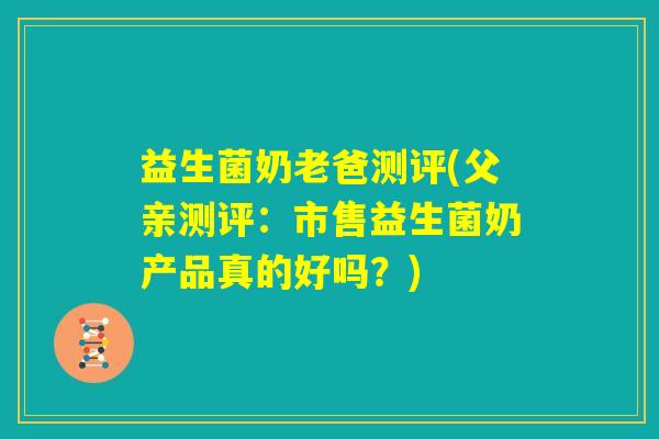 益生菌奶老爸测评(父亲测评:市售益生菌奶产品真的好吗?) 益生菌奶老爸测评(父亲测评:市售益生菌奶产品真的好吗?)