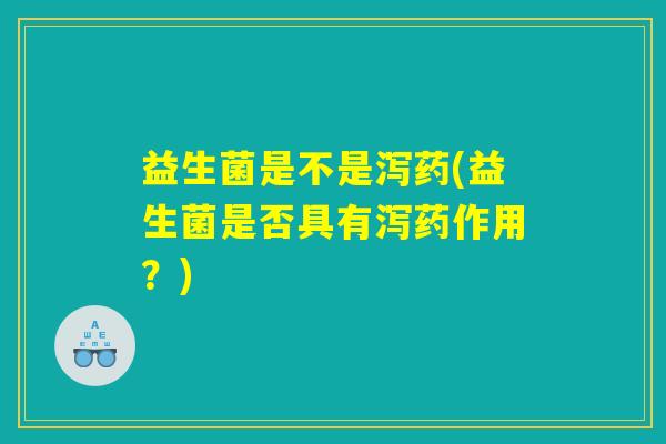 益生菌是不是泻药(益生菌是否具有泻药作用?) 益生菌是不是泻药(益生菌是否具有泻药作用?)