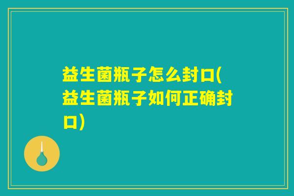 益生菌瓶子怎么封口(益生菌瓶子如何正确封口) 益生菌瓶子怎么封口(益生菌瓶子如何正确封口)