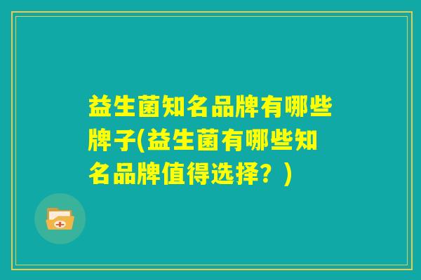 益生菌知名品牌有哪些牌子(益生菌有哪些知名品牌值得选择?) 益生菌知名品牌有哪些牌子(益生菌有哪些知名品牌值得选择?)
