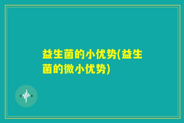 益生菌的小优势(益生菌的微小优势) 益生菌的小优势(益生菌的微小优势)