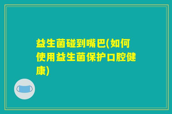 益生菌碰到嘴巴(如何使用益生菌保护口腔健康)