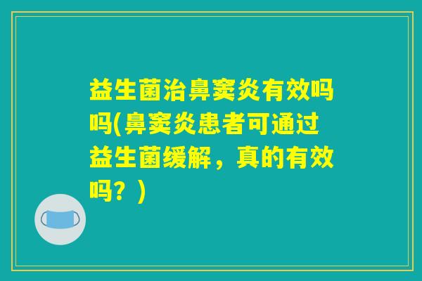 益生菌治鼻窦炎有效吗吗(鼻窦炎患者可通过益生菌缓解，真的有效吗？)