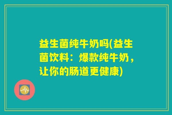 益生菌纯牛奶吗(益生菌饮料：爆款纯牛奶，让你的肠道更健康)