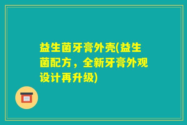 益生菌牙膏外壳(益生菌配方，全新牙膏外观设计再升级)