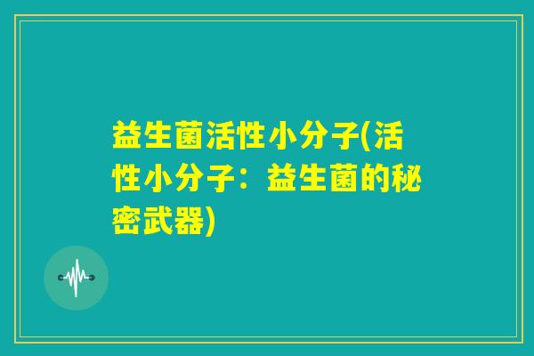 益生菌活性小分子(活性小分子:益生菌的秘密武器) 益生菌活性小分子(活性小分子:益生菌的秘密武器)