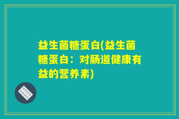 益生菌糖蛋白(益生菌糖蛋白：对肠道健康有益的营养素)